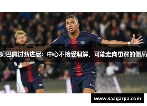 姆巴佩讨薪进展：中心不接受调解，可能走向更深的僵局