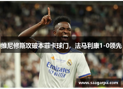 维尼修斯攻破本菲卡球门，法马利康1-0领先